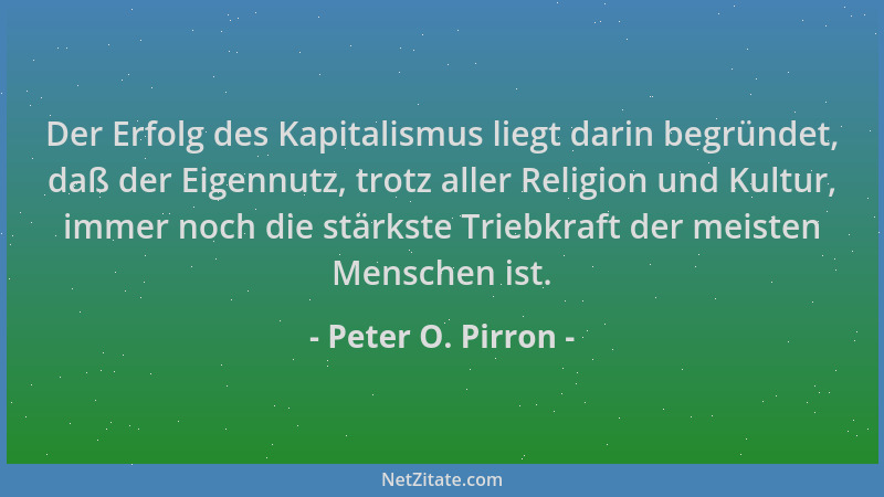 Peter O. Pirron - Der Erfolg des Kapitalismus liegt darin begründet, daß der Eigennutz, trotz aller Religion und Kultur, im...