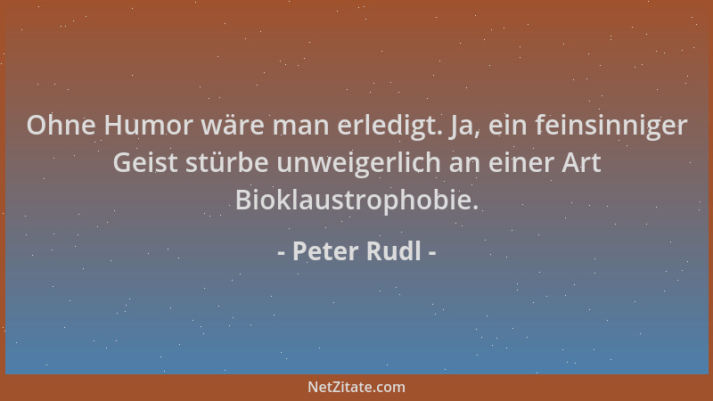 Peter Rudl - Ohne Humor wäre man erledigt. Ja, ein feinsinniger Geist stürbe unweigerlich an einer Art Bioklaustrophobie....