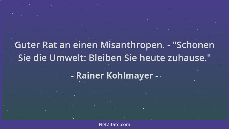 Rainer Kohlmayer - Guter Rat an einen Misanthropen. -  "Schonen Sie die Umwelt: Bleiben Sie heute zuhause. "...