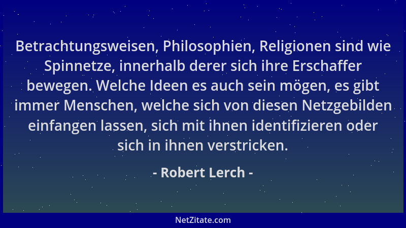 Robert Lerch - Betrachtungsweisen, Philosophien, Religionen sind wie Spinnetze, innerhalb derer sich ihre Erschaffer bewege...