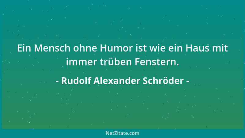Rudolf Alexander Schröder - Ein Mensch ohne Humor ist wie ein Haus mit immer trüben Fenstern....