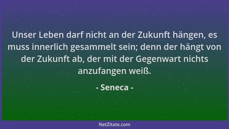 Seneca - Unser Leben darf nicht an der Zukunft hängen, es muss innerlich gesammelt sein; denn der hängt von der Zukunft ab,...