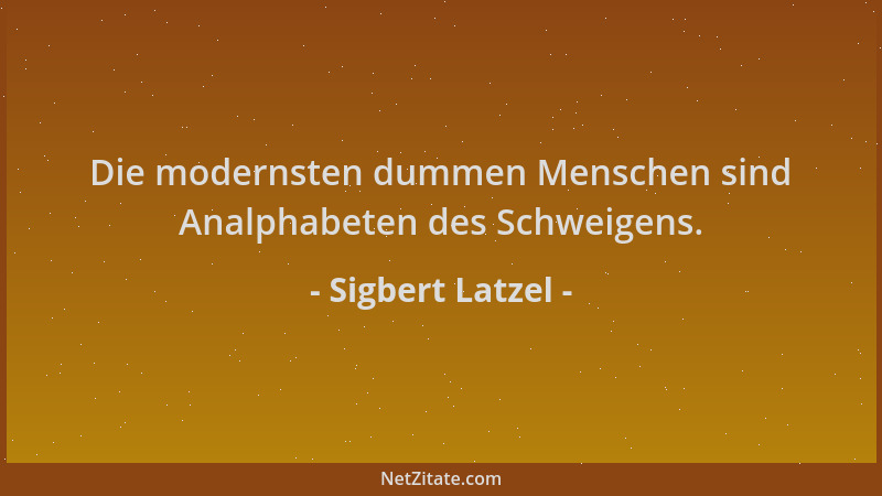 Sigbert Latzel - Die modernsten dummen Menschen sind Analphabeten des Schweigens....