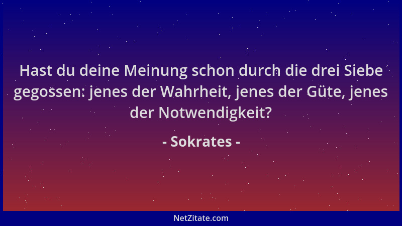 Sokrates - Hast du deine Meinung schon durch die drei Siebe gegossen: jenes der Wahrheit, jenes der Güte, jenes der Notwend...