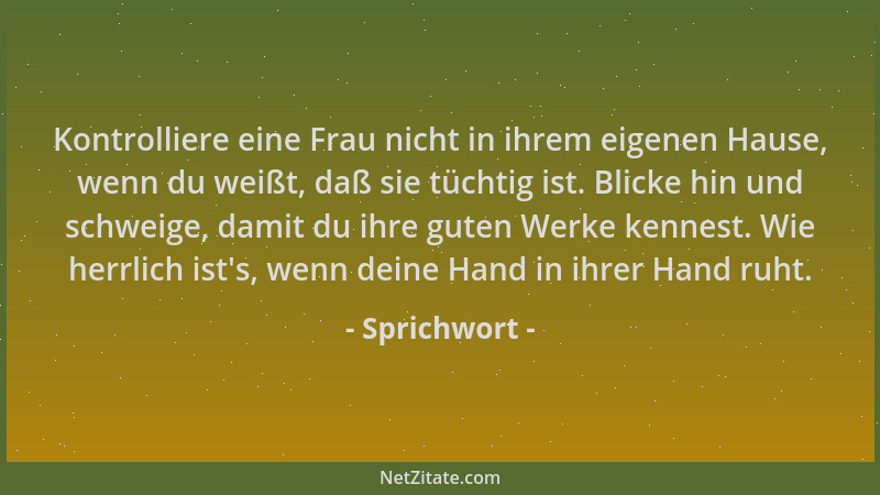 Sprichwort - Kontrolliere eine Frau nicht in ihrem eigenen Hause, wenn du weißt, daß sie tüchtig ist. Blicke hin und schwei...