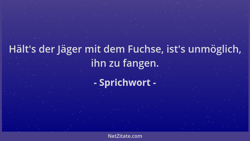 Sprichwort - Hält 's der Jäger mit dem Fuchse, ist 's unmöglich, ihn zu fangen....