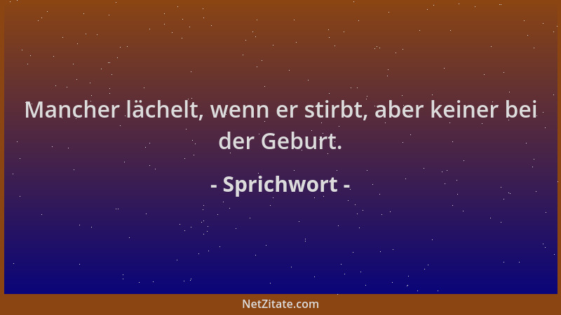 Sprichwort - Mancher lächelt, wenn er stirbt, aber keiner bei der Geburt....
