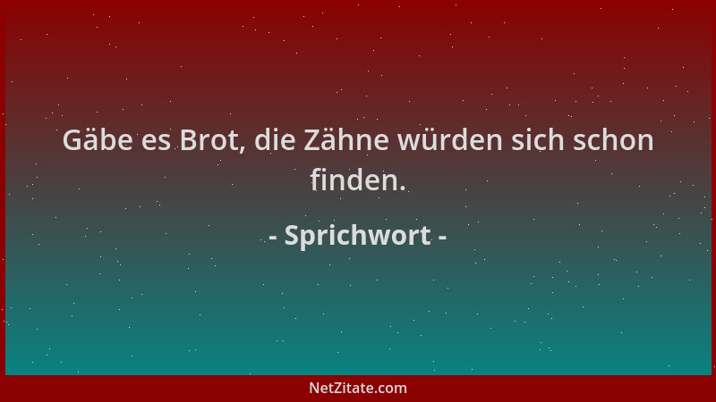 Sprichwort - Gäbe es Brot, die Zähne würden sich schon finden....