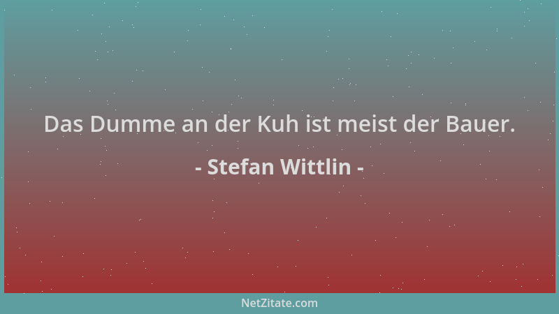 Stefan Wittlin - Das Dumme an der Kuh ist meist der Bauer....