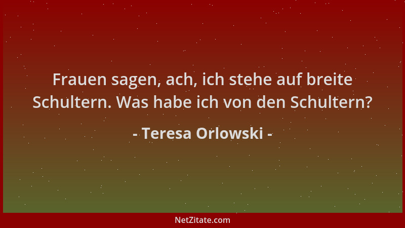 Teresa Orlowski - Frauen sagen, ach, ich stehe auf breite Schultern. Was habe ich von den Schultern?...