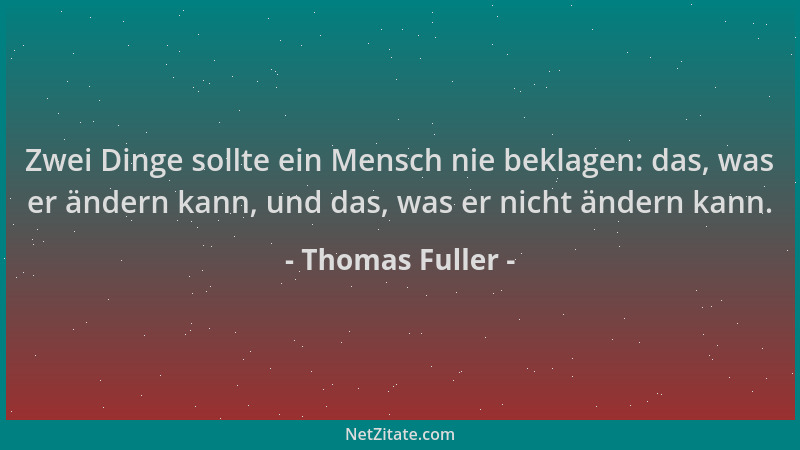 Thomas Fuller - Zwei Dinge sollte ein Mensch nie beklagen: das, was er ändern kann, und das, was er nicht ändern kann....