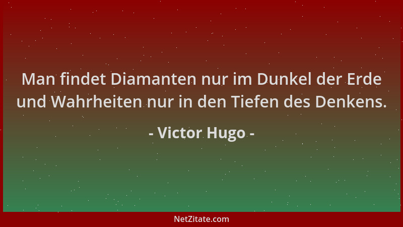 Victor Hugo - Man findet Diamanten nur im Dunkel der Erde und Wahrheiten nur in den Tiefen des Denkens....