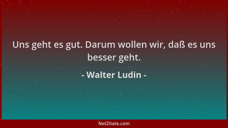Walter Ludin - Uns geht es gut. Darum wollen wir, daß es uns besser geht....