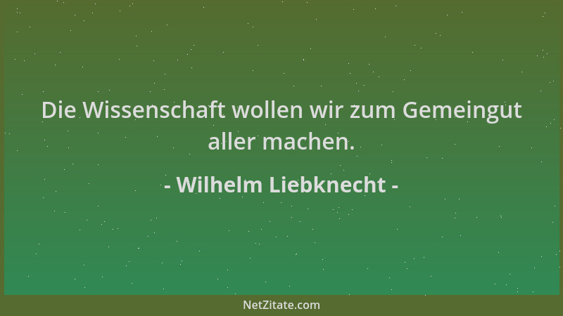 Wilhelm Liebknecht - Die Wissenschaft wollen wir zum Gemeingut aller machen....