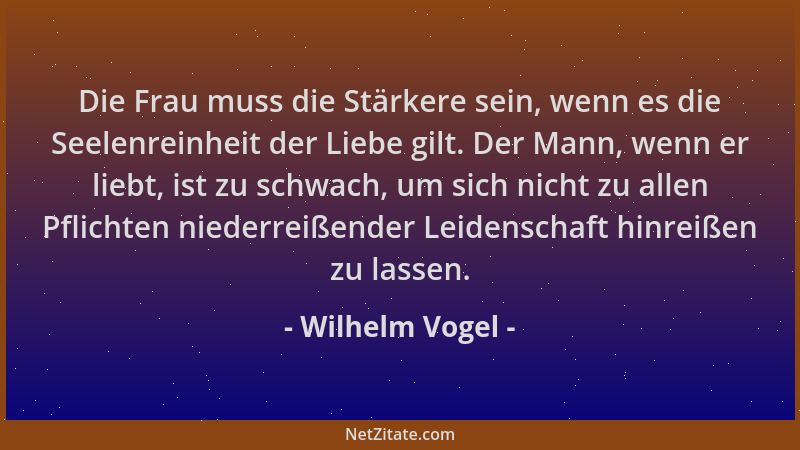 Wilhelm Vogel - Die Frau muss die Stärkere sein, wenn es die Seelenreinheit der Liebe gilt. Der Mann, wenn er liebt, ist zu...
