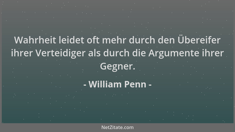 William Penn - Wahrheit leidet oft mehr durch den Übereifer ihrer Verteidiger als durch die Argumente ihrer Gegner....