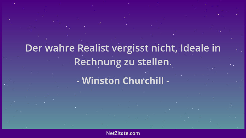 Winston Churchill - Der wahre Realist vergisst nicht, Ideale in Rechnung zu stellen....