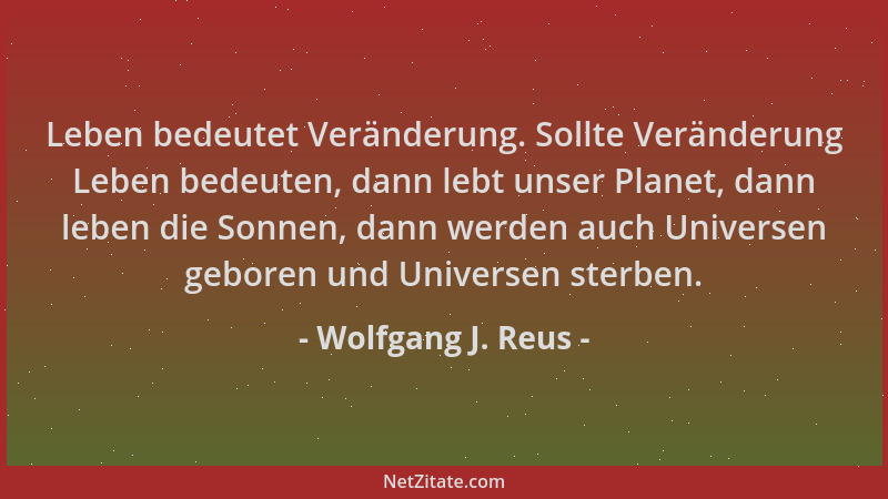 Wolfgang J. Reus - Leben bedeutet Veränderung. Sollte Veränderung Leben bedeuten, dann lebt unser Planet, dann leben die So...