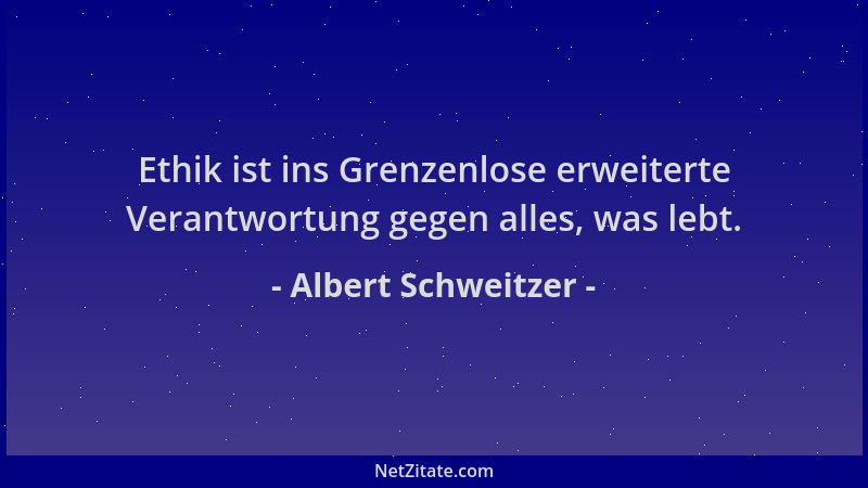 Albert Schweitzer - Ethik ist ins Grenzenlose erweiterte Verantwortung gegen alles, was lebt....