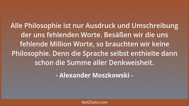Alexander Moszkowski - Alle Philosophie ist nur Ausdruck und Umschreibung der uns fehlenden Worte. Besäßen wir die uns fehl...