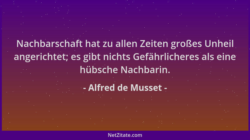 Alfred de Musset - Nachbarschaft hat zu allen Zeiten großes Unheil angerichtet; es gibt nichts Gefährlicheres als eine hübs...
