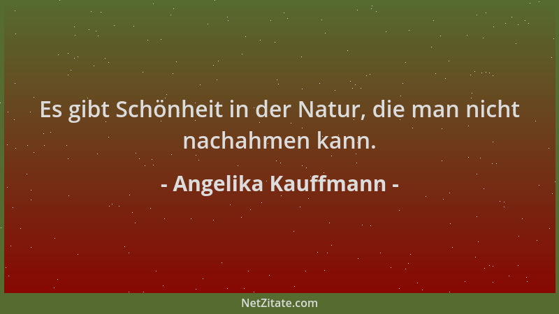Angelika Kauffmann - Es gibt Schönheit in der Natur, die man nicht nachahmen kann....
