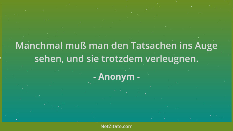 Anonym - Manchmal muß man den Tatsachen ins Auge sehen, und sie trotzdem verleugnen....