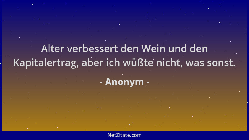 Anonym - Alter verbessert den Wein und den Kapitalertrag, aber ich wüßte nicht, was sonst....