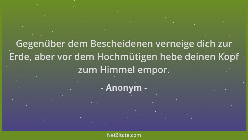 Anonym - Gegenüber dem Bescheidenen verneige dich zur Erde, aber vor dem Hochmütigen hebe deinen Kopf zum Himmel empor....