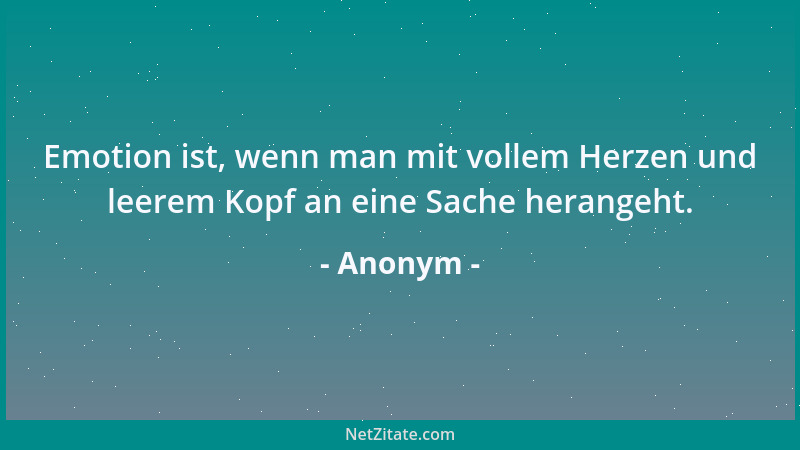 Anonym - Emotion ist, wenn man mit vollem Herzen und leerem Kopf an eine Sache herangeht....