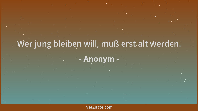 Anonym - Wer jung bleiben will, muß erst alt werden....