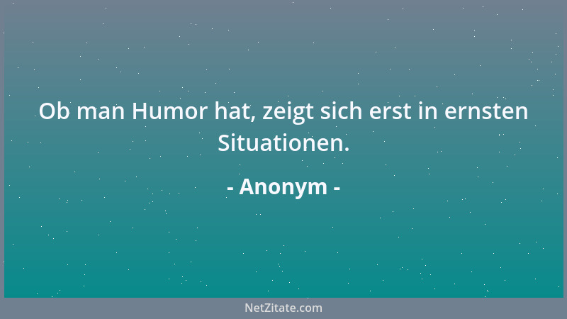 Anonym - Ob man Humor hat, zeigt sich erst in ernsten Situationen....