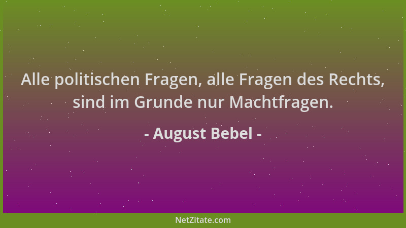 August Bebel - Alle politischen Fragen, alle Fragen des Rechts, sind im Grunde nur Machtfragen....