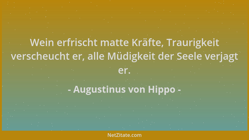 Augustinus von Hippo - Wein erfrischt matte Kräfte, Traurigkeit verscheucht er, alle Müdigkeit der Seele verjagt er....