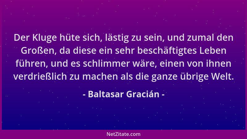 Baltasar Gracián - Der Kluge hüte sich, lästig zu sein, und zumal den Großen, da diese ein sehr beschäftigtes Leben führen,...