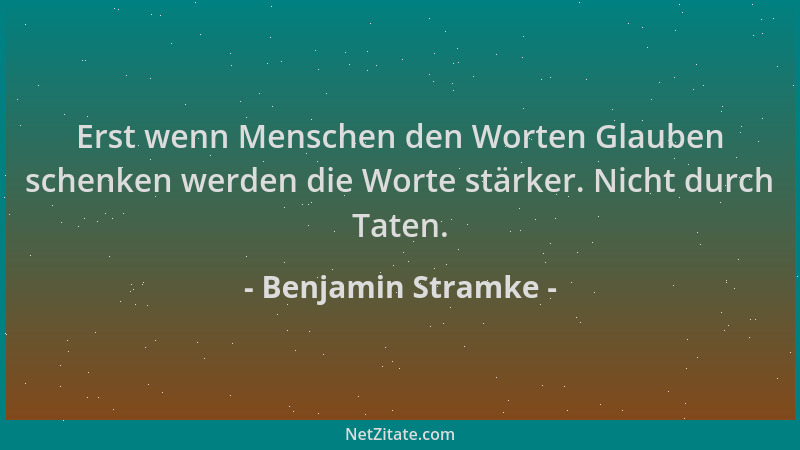 Benjamin Stramke - Erst wenn Menschen den Worten Glauben schenken werden die Worte stärker. Nicht durch Taten....
