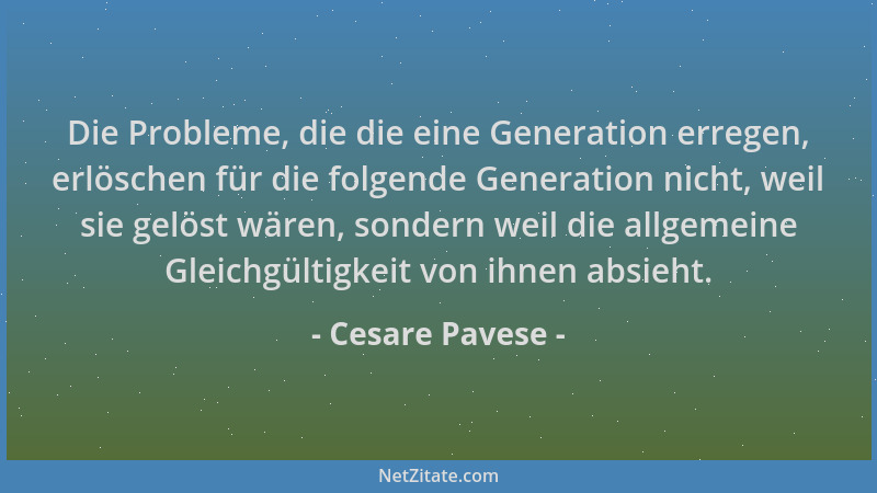 Cesare Pavese - Die Probleme, die die eine Generation erregen, erlöschen für die folgende Generation nicht, weil sie gelöst...