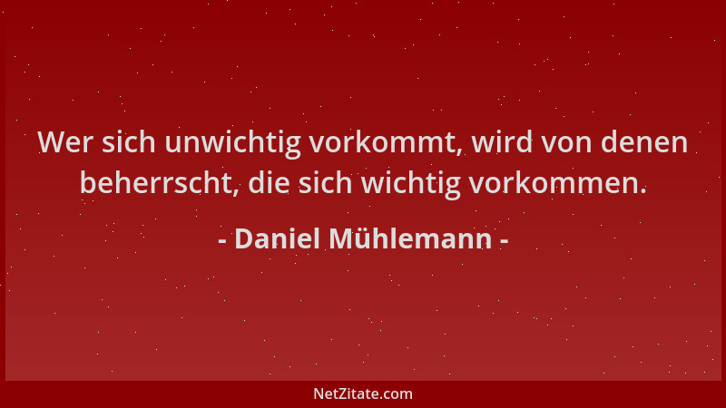 Daniel Mühlemann - Wer sich unwichtig vorkommt, wird von denen beherrscht, die sich wichtig vorkommen....