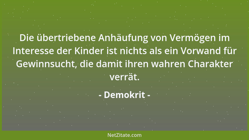 Demokrit - Die übertriebene Anhäufung von Vermögen im Interesse der Kinder ist nichts als ein Vorwand für Gewinnsucht, die...