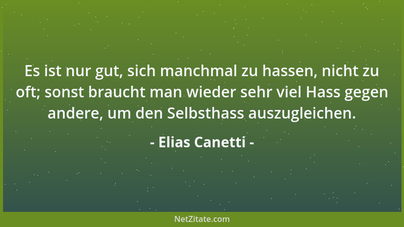 Elias Canetti - Es ist nur gut, sich manchmal zu hassen, nicht zu oft; sonst braucht man wieder sehr viel Hass gegen andere...