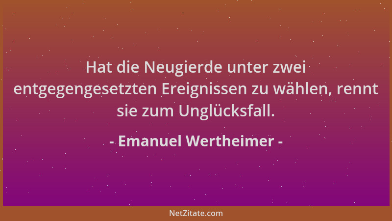 Emanuel Wertheimer - Hat die Neugierde unter zwei entgegengesetzten Ereignissen zu wählen, rennt sie zum Unglücksfall....