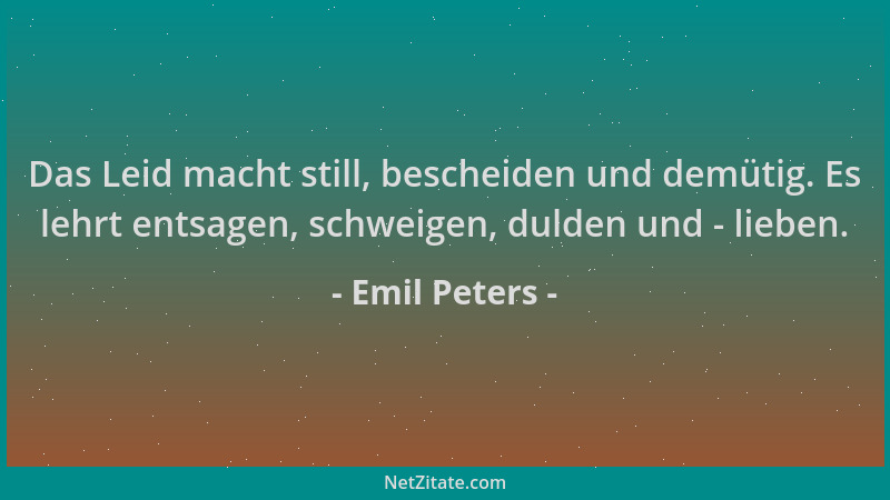 Emil Peters - Das Leid macht still, bescheiden und demütig. Es lehrt entsagen, schweigen, dulden und - lieben....