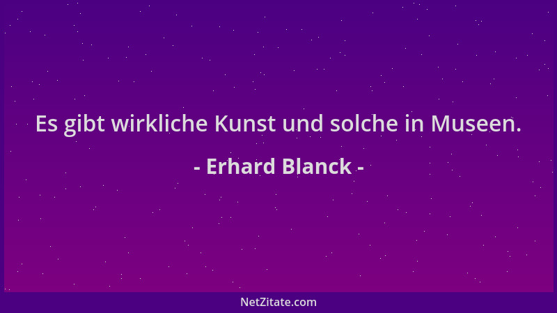 Erhard Blanck - Es gibt wirkliche Kunst und solche in Museen....