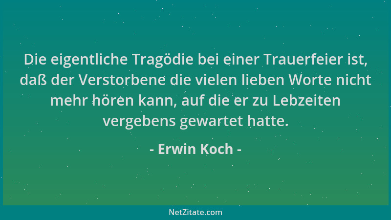 Erwin Koch - Die eigentliche Tragödie bei einer Trauerfeier ist, daß der Verstorbene die vielen lieben Worte nicht mehr hör...