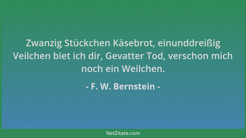 F. W. Bernstein - Zwanzig Stückchen Käsebrot, einunddreißig Veilchen biet ich dir, Gevatter Tod, verschon mich noch ein Wei...