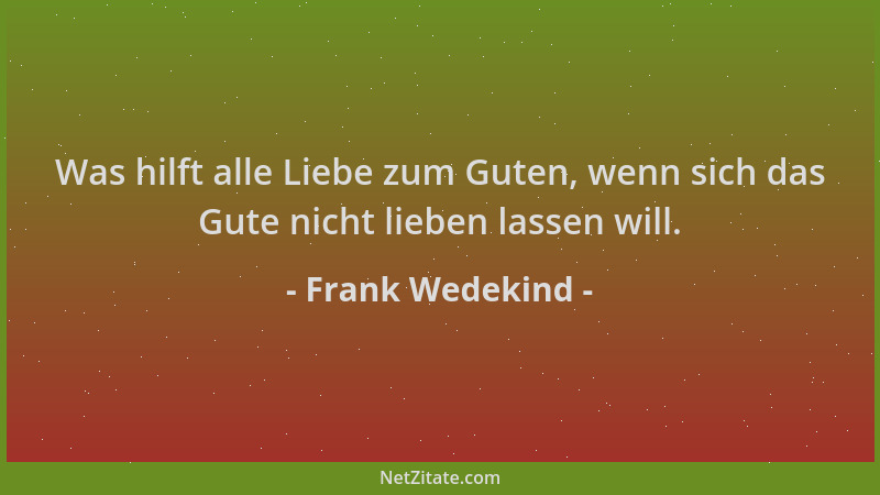Frank Wedekind - Was hilft alle Liebe zum Guten, wenn sich das Gute nicht lieben lassen will....