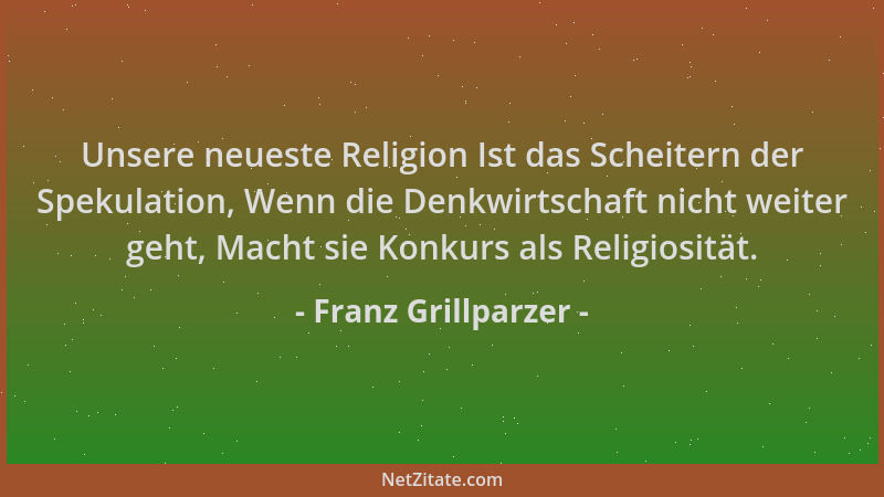 Franz Grillparzer - Unsere neueste Religion Ist das Scheitern der Spekulation, Wenn die Denkwirtschaft nicht weiter geht, M...