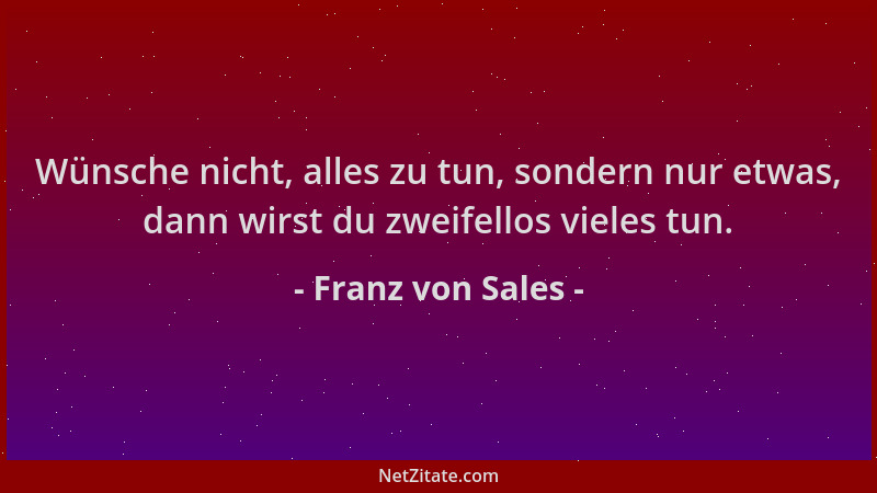 Franz von Sales - Wünsche nicht, alles zu tun, sondern nur etwas, dann wirst du zweifellos vieles tun....