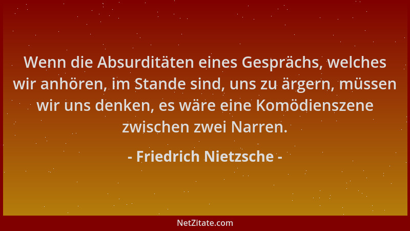 Friedrich Nietzsche - Wenn die Absurditäten eines Gesprächs, welches wir anhören, im Stande sind, uns zu ärgern, müssen wir...