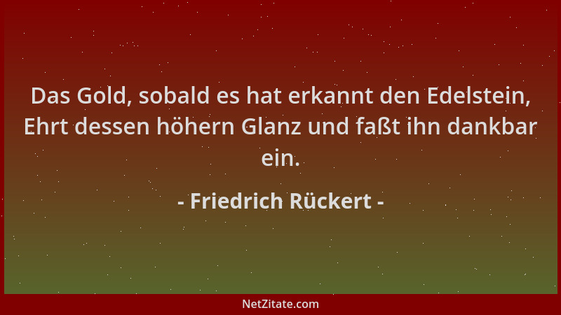 Friedrich Rückert - Das Gold, sobald es hat erkannt den Edelstein, Ehrt dessen höhern Glanz und faßt ihn dankbar ein....